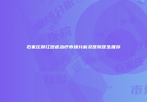 石家庄鲜红斑痣治疗市场分析及医院医生推荐
