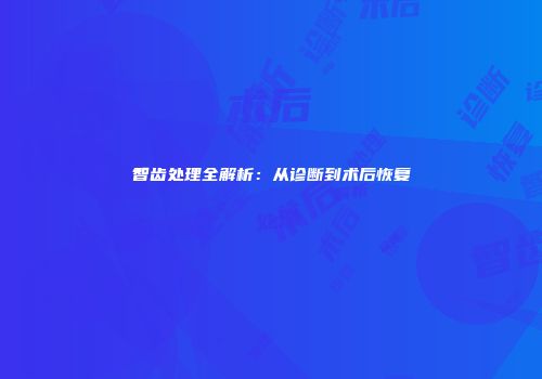 智齿处理全解析：从诊断到术后恢复
