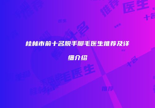 桂林市前十名脱手脚毛医生推荐及详细介绍