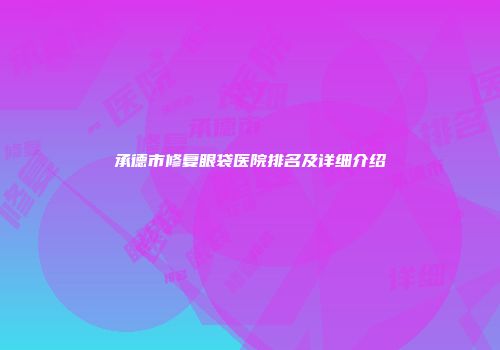 承德市修复眼袋医院排名及详细介绍