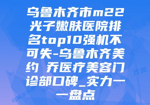 乌鲁木齐市m22光子嫩肤医院排名top10强机不可失-乌鲁木齐美约蘭乔医疗美容门诊部口碑_实力一一盘点