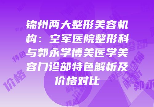 锦州两大整形美容机构：空军医院整形科与郭永学博美医学美容门诊部特色解析及价格对比