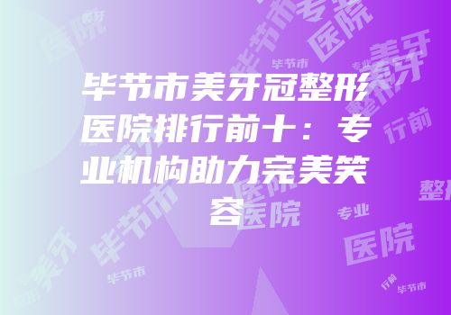 毕节市美牙冠整形医院排行前十：专业机构助力完美笑容