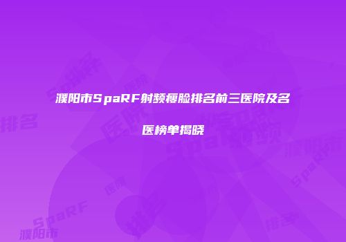 濮阳市SpaRF射频瘦脸排名前三医院及名医榜单揭晓
