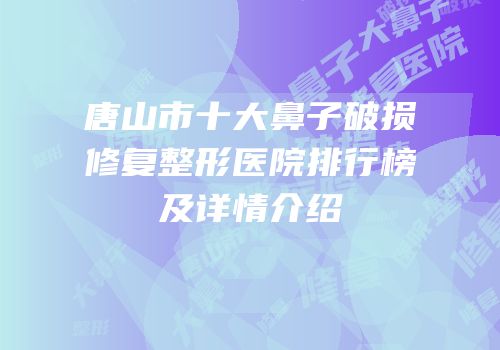 唐山市十大鼻子破损修复整形医院排行榜及详情介绍