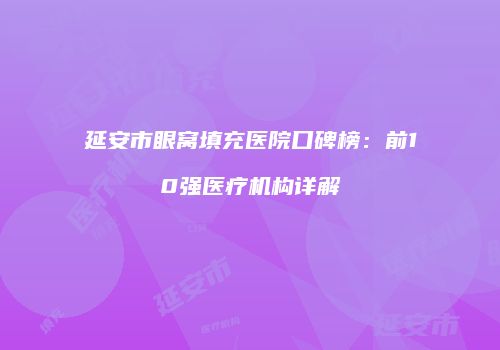 延安市眼窝填充医院口碑榜：前10强医疗机构详解
