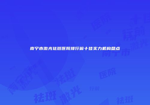 南宁市激光祛斑医院排行前十佳实力机构盘点