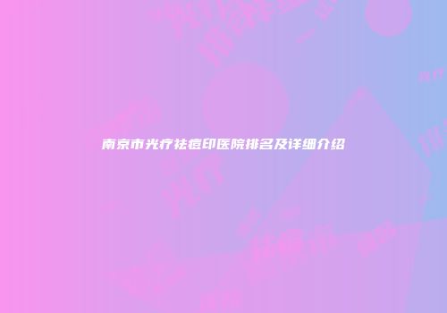 南京市光疗祛痘印医院排名及详细介绍