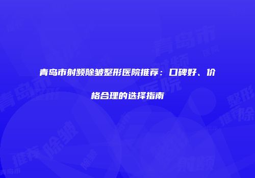 青岛市射频除皱整形医院推荐：口碑好、价格合理的选择指南