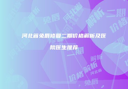 河北省兔唇修复二期价格解析及医院医生推荐