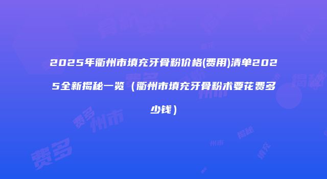 2025年衢州市填充牙骨粉价格(费用)清单2025全新揭秘一览（衢州市填充牙骨粉术要花费多少钱）