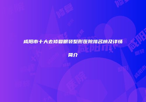 咸阳市十大去修复眼袋整形医院排名榜及详情简介