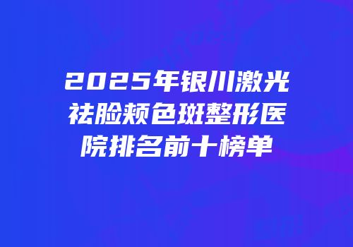 2025年银川激光祛脸颊色斑整形医院排名前十榜单