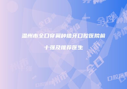 温州市全口穿翼种植牙口腔医院前十强及推荐医生