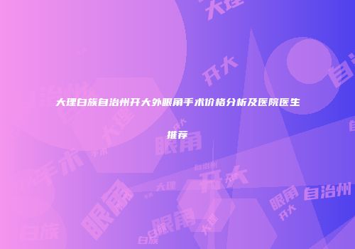 大理白族自治州开大外眼角手术价格分析及医院医生推荐