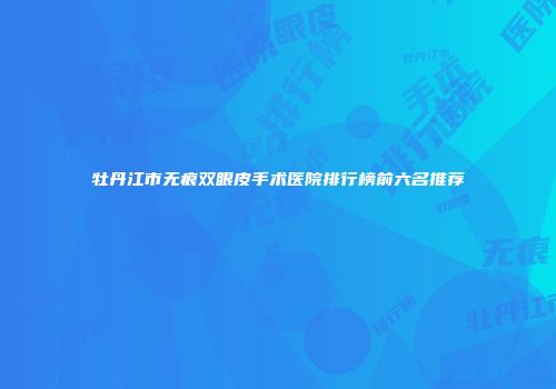 牡丹江市无痕双眼皮手术医院排行榜前六名推荐