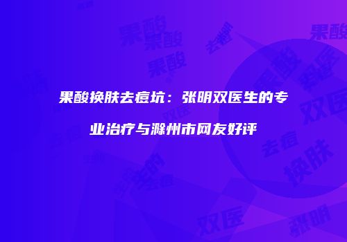 果酸换肤去痘坑：张明双医生的专业治疗与滁州市网友好评
