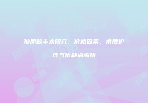 玻尿酸丰太阳穴：价格因素、术后护理与优缺点解析
