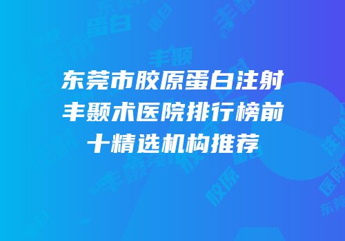 东莞市胶原蛋白注射丰颞术医院排行榜前十精选机构推荐
