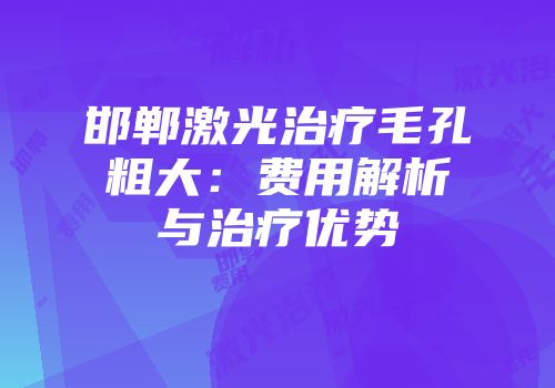 邯郸激光治疗毛孔粗大：费用解析与治疗优势