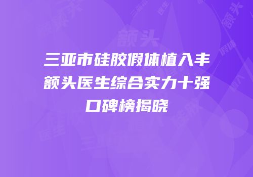 三亚市硅胶假体植入丰额头医生综合实力十强口碑榜揭晓