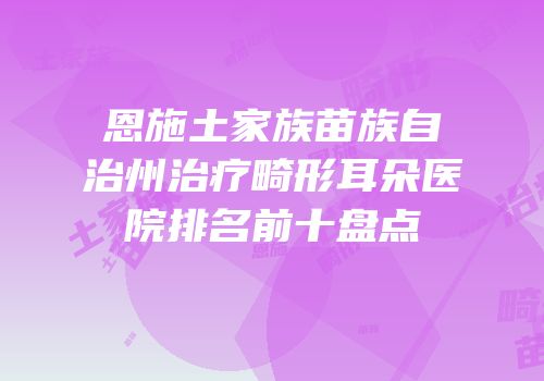 恩施土家族苗族自治州治疗畸形耳朵医院排名前十盘点