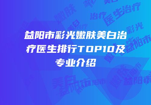 益阳市彩光嫩肤美白治疗医生排行TOP10及专业介绍