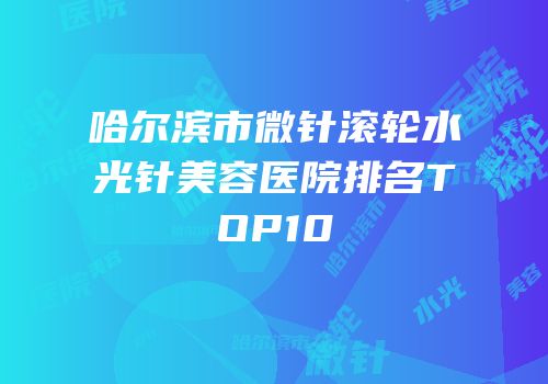 哈尔滨市微针滚轮水光针美容医院排名TOP10