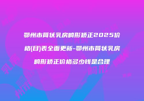 鄂州市筒状乳房畸形矫正2025价格(目)表全面更新-鄂州市筒状乳房畸形矫正价格多少钱是合理
