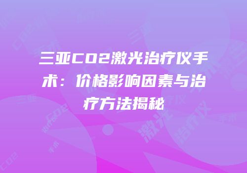 三亚CO2激光治疗仪手术：价格影响因素与治疗方法揭秘