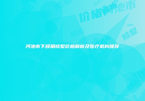 河池市下颌角修整价格解析及医疗机构推荐
