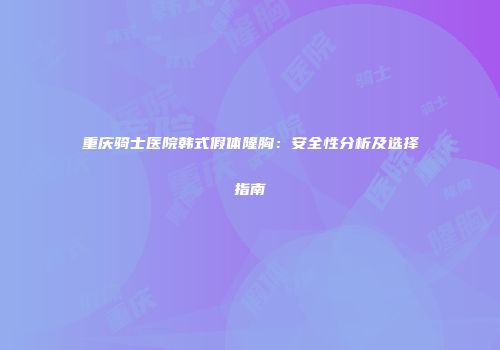 重庆骑士医院韩式假体隆胸：安全性分析及选择指南