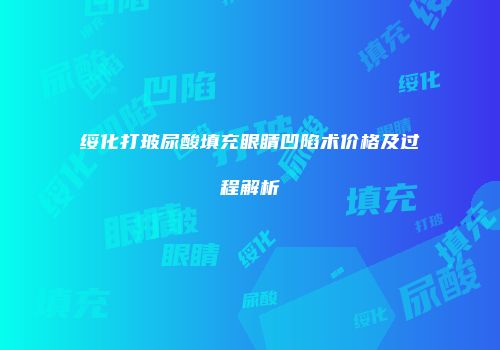 绥化打玻尿酸填充眼睛凹陷术价格及过程解析