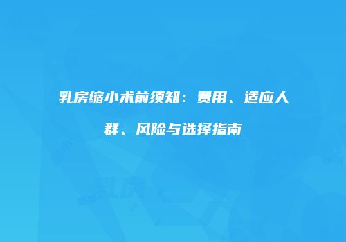 乳房缩小术前须知：费用、适应人群、风险与选择指南