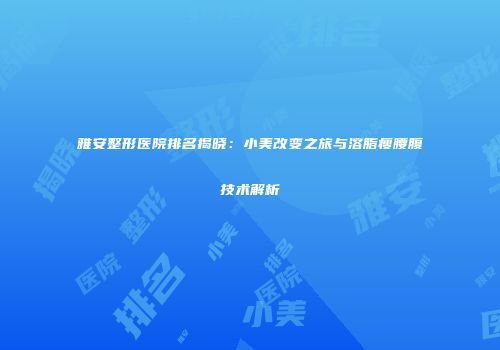 雅安整形医院排名揭晓：小美改变之旅与溶脂瘦腰腹技术解析