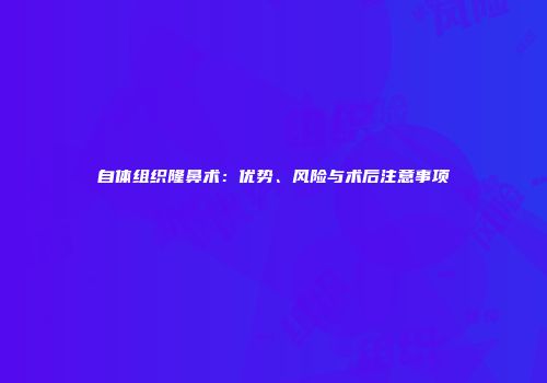 自体组织隆鼻术：优势、风险与术后注意事项