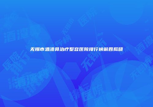 无锡市酒渣鼻治疗整容医院排行榜前四揭晓