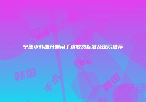 宁德市韩国开眼角手术收费标准及医院推荐