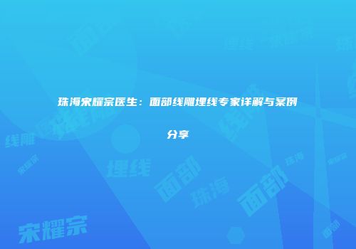 珠海宋耀宗医生：面部线雕埋线专家详解与案例分享