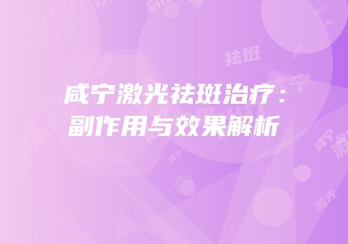 咸宁激光祛斑治疗：副作用与效果解析