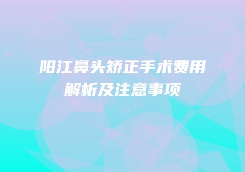 阳江鼻头矫正手术费用解析及注意事项