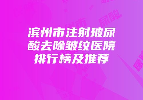 滨州市注射玻尿酸去除皱纹医院排行榜及推荐