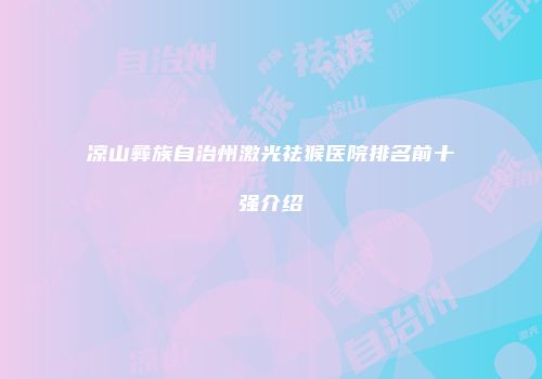 凉山彝族自治州激光祛猴医院排名前十强介绍