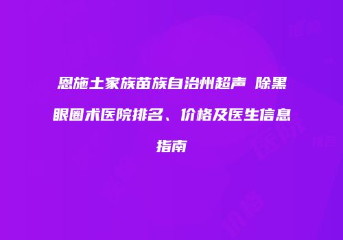 恩施土家族苗族自治州超声袪除黑眼圈术医院排名、价格及医生信息指南