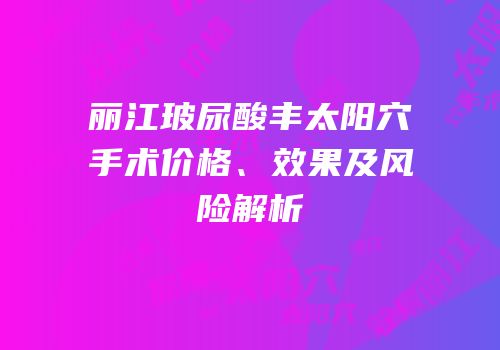 丽江玻尿酸丰太阳穴手术价格、效果及风险解析