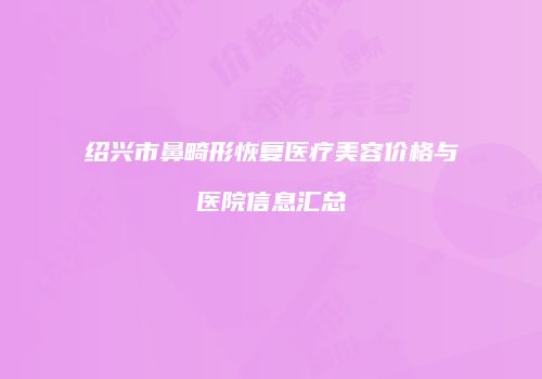 绍兴市鼻畸形恢复医疗美容价格与医院信息汇总