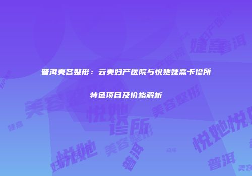 普洱美容整形：云美妇产医院与悦她婕熹卡诊所特色项目及价格解析