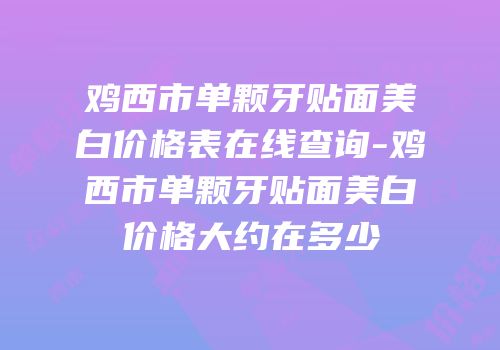 鸡西市单颗牙贴面美白价格表在线查询-鸡西市单颗牙贴面美白价格大约在多少