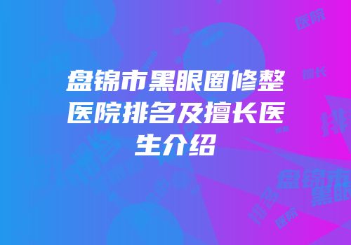盘锦市黑眼圈修整医院排名及擅长医生介绍