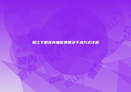 阳江下眼袋内抽脂费用及手术方式详解